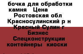 бочка для обработки камня › Цена ­ 80 000 - Ростовская обл., Красносулинский р-н, Красный Сулин г. Бизнес » Спецконструкции, контейнеры, киоски   